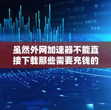 虽然外网加速器不能直接下载那些需要充钱的网站，但可以通过以下方法满足需求