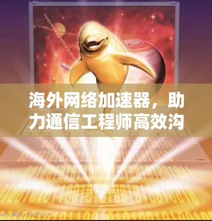 海外网络加速器,助力通信工程师高效沟通,创造卓越价值 海外网络加速器,助力通信工程师高效沟通,创造卓越价值