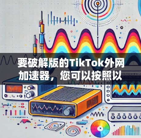 要破解版的TikTok外网加速器，您可以按照以下步骤操作