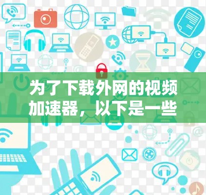 为了下载外网的视频加速器,以下是一些推荐的软件,根据你的需求和使用场景进行选择 为了下载外网的视频加速器,以下是一些推荐的软件,根据你的需求和使用场景进行选择