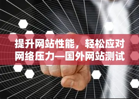 提升网站性能,轻松应对网络压力—国外网站测试加速器的实用指南 提升网站性能,轻松应对网络压力—国外网站测试加速器的实用指南