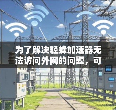 为了解决轻蜂加速器无法访问外网的问题,可以按照以下步骤进行 为了解决轻蜂加速器无法访问外网的问题,可以按照以下步骤进行