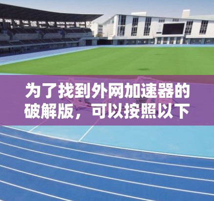 为了找到外网加速器的破解版,可以按照以下步骤进行 为了找到外网加速器的破解版,可以按照以下步骤进行