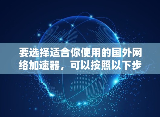 要选择适合你使用的国外网络加速器,可以按照以下步骤进行 要选择适合你使用的国外网络加速器,可以按照以下步骤进行