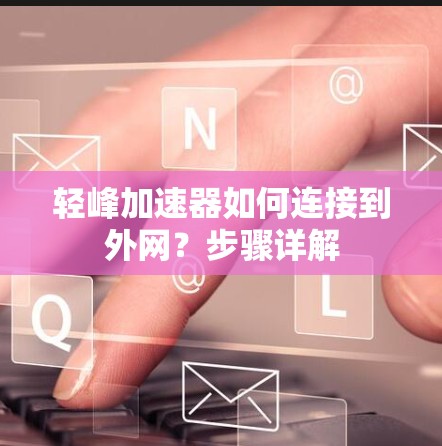 轻峰加速器如何连接到外网?步骤详解 轻峰加速器如何连接到外网?步骤详解