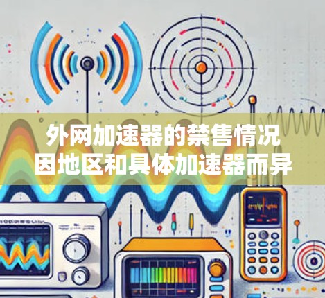外网加速器的禁售情况因地区和具体加速器而异。以下是一些常见的情况 外网加速器的禁售情况因地区和具体加速器而异。以下是一些常见的情况