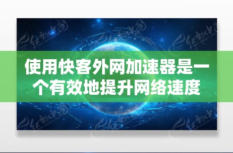 使用快客外网加速器是一个有效地提升网络速度的方法，以下是详细的步骤指南