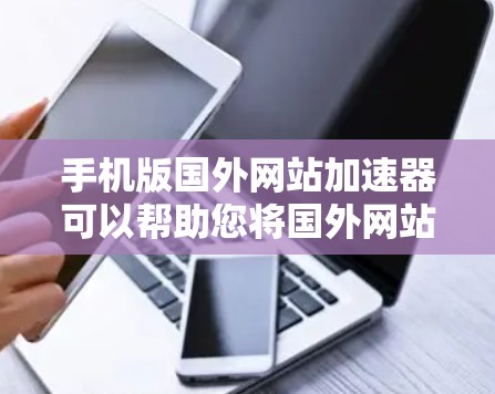 手机版国外网站加速器可以帮助您将国外网站快速加载到您的手机上，节省时间并减少网络延迟。以下是一些免费的加速器推荐，适合你在手机上使用