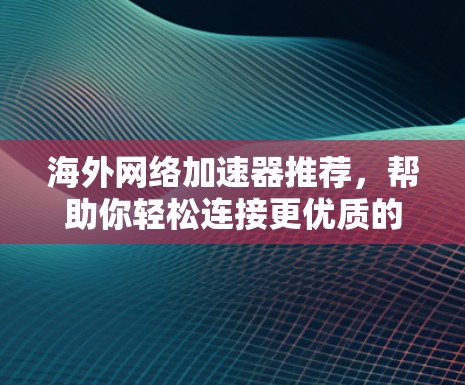 海外网络加速器推荐,帮助你轻松连接更优质的网络 海外网络加速器推荐,帮助你轻松连接更优质的网络