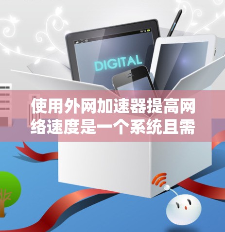 使用外网加速器提高网络速度是一个系统且需要耐心的过程,以下是一个详细的步骤指南 使用外网加速器提高网络速度是一个系统且需要耐心的过程,以下是一个详细的步骤指南