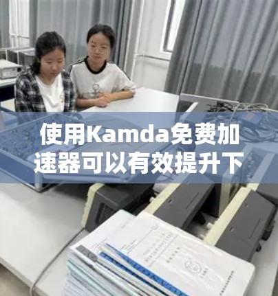 使用Kamda免费加速器可以有效提升下载速度，以下是逐步的使用指南