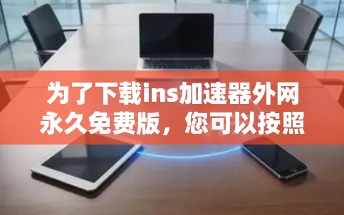 为了下载ins加速器外网永久免费版,您可以按照以下步骤操作 为了下载ins加速器外网永久免费版,您可以按照以下步骤操作