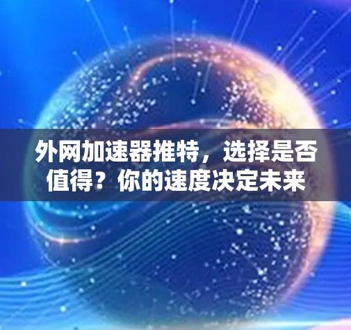 外网加速器推特,选择是否值得?你的速度决定未来 外网加速器推特,选择是否值得?你的速度决定未来