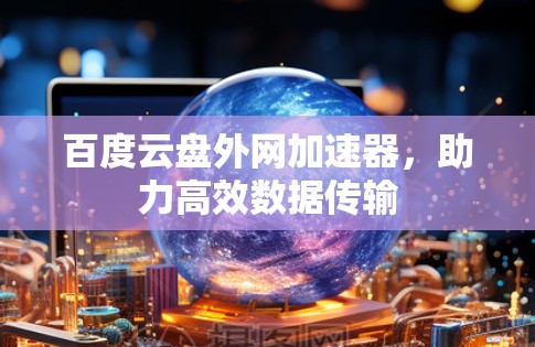百度云盘外网加速器，助力高效数据传输