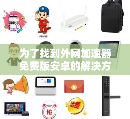为了找到外网加速器免费版安卓的解决方案,我可以采取以下步骤 为了找到外网加速器免费版安卓的解决方案,我可以采取以下步骤