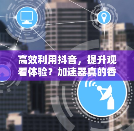 高效利用抖音，提升观看体验？加速器真的香不香？