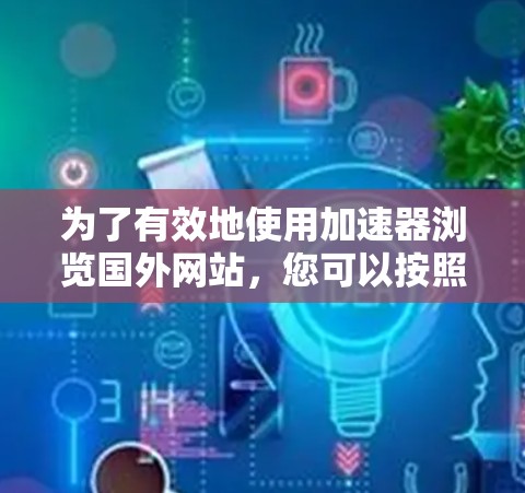 为了有效地使用加速器浏览国外网站,您可以按照以下步骤进行操作 为了有效地使用加速器浏览国外网站,您可以按照以下步骤进行操作