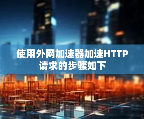 使用外网加速器加速HTTP请求的步骤如下 使用外网加速器加速HTTP请求的步骤如下