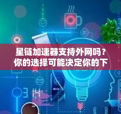 星链加速器支持外网吗?你的选择可能决定你的下载体验 星链加速器支持外网吗?你的选择可能决定你的下载体验