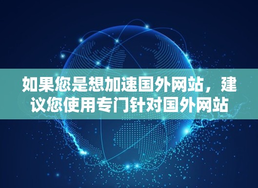 如果您是想加速国外网站,建议您使用专门针对国外网站加速的工具,例如 如果您是想加速国外网站,建议您使用专门针对国外网站加速的工具,例如