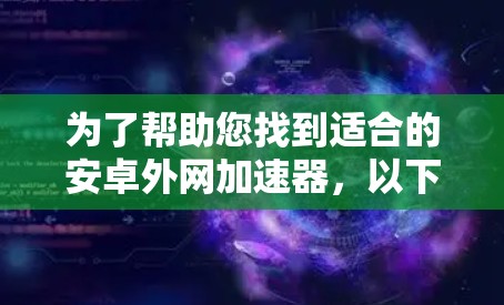 为了帮助您找到适合的安卓外网加速器，以下是一些详细的步骤和建议
