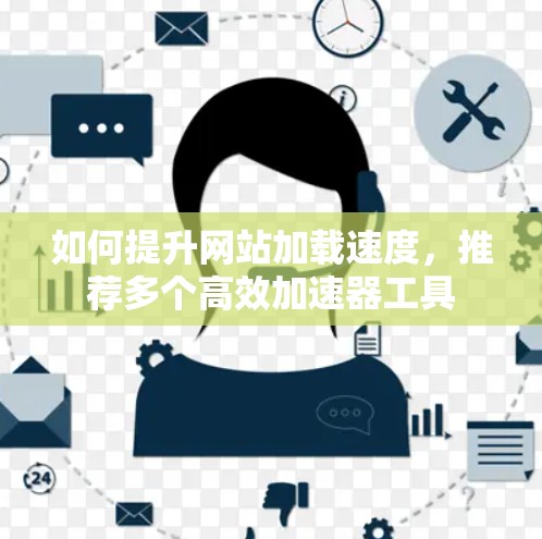 如何提升网站加载速度，推荐多个高效加速器工具