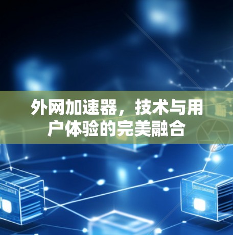 外网加速器,技术与用户体验的完美融合 外网加速器,技术与用户体验的完美融合