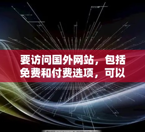 要访问国外网站,包括免费和付费选项,可以遵循以下步骤和考虑 要访问国外网站,包括免费和付费选项,可以遵循以下步骤和考虑