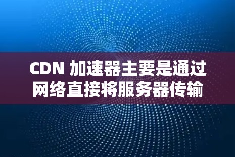 CDN 加速器主要是通过网络直接将服务器传输到用户端,以避免服务器延迟和延迟加载问题。CDN 加速器通常分为免费版和付费版,免费版可能无法满足用户对加载速度的需求,尤其是针对海外网站的情况 CDN 加速器主要是通过网络直接将服务器传输到用户端,以避免服务器延迟和延迟加载问题。CDN 加速器通常分为免费版和付费版,免费版可能无法满足用户对加载速度的需求,尤其是针对海外网站的情况