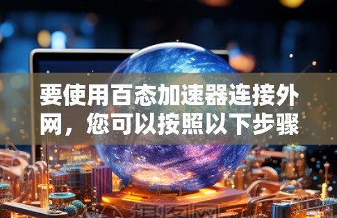 要使用百态加速器连接外网,您可以按照以下步骤进行操作 要使用百态加速器连接外网,您可以按照以下步骤进行操作