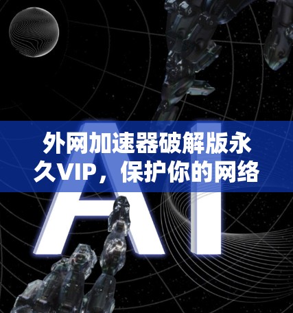 外网加速器破解版永久VIP，保护你的网络连接与安全