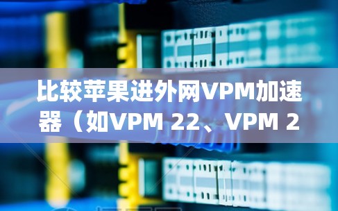 比较苹果进外网VPM加速器(如VPM 22、VPM 221、VPM 222、Yobletop和OneBlock)的优缺点和适用场景,可以帮助你找到最适合你的选择。以下是一个结构化的对比分析 比较苹果进外网VPM加速器(如VPM 22、VPM 221、VPM 222、Yobletop和OneBlock)的优缺点和适用场景,可以帮助你找到最适合你的选择。以下是一个结构化的对比分析
