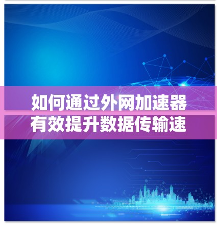 如何通过外网加速器有效提升数据传输速度,破解版外网加速器的高效解决方案 如何通过外网加速器有效提升数据传输速度,破解版外网加速器的高效解决方案