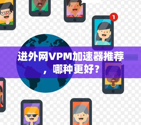 进外网VPM加速器推荐,哪种更好? 进外网VPM加速器推荐,哪种更好?