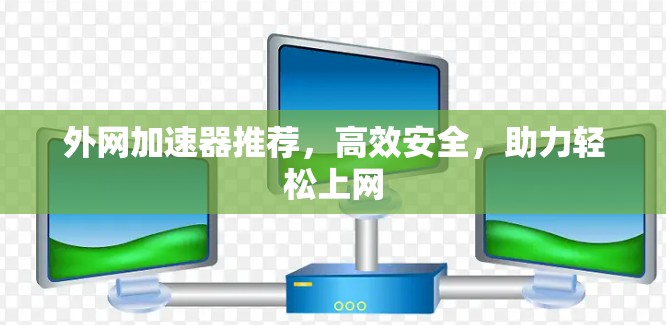 外网加速器推荐,高效安全,助力轻松上网 外网加速器推荐,高效安全,助力轻松上网