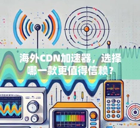 海外CDN加速器,选择哪一款更值得信赖? 海外CDN加速器,选择哪一款更值得信赖?