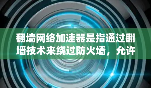 翻墙网络加速器是指通过翻墙技术来绕过防火墙,允许用户访问外部互联网资源的工具。翻墙网络加速器可以帮助用户在没有防火墙的情况下,更快、更安全地连接到互联网 翻墙网络加速器是指通过翻墙技术来绕过防火墙,允许用户访问外部互联网资源的工具。翻墙网络加速器可以帮助用户在没有防火墙的情况下,更快、更安全地连接到互联网