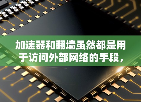 加速器和翻墙虽然都是用于访问外部网络的手段,但它们的核心原理和使用方式有所不同 加速器和翻墙虽然都是用于访问外部网络的手段,但它们的核心原理和使用方式有所不同