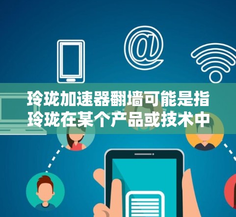 玲珑加速器翻墙可能是指玲珑在某个产品或技术中的应用,具体含义可能因上下文而异。以下是一些可能的解释 玲珑加速器翻墙可能是指玲珑在某个产品或技术中的应用,具体含义可能因上下文而异。以下是一些可能的解释