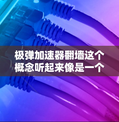 极弹加速器翻墙这个概念听起来像是一个科幻或者高科技的设想,可能涉及一些未明了的物理现象或技术。以下是对这个概念的一些初步理解 极弹加速器翻墙这个概念听起来像是一个科幻或者高科技的设想,可能涉及一些未明了的物理现象或技术。以下是对这个概念的一些初步理解