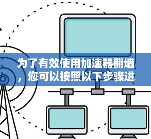 为了有效使用加速器翻墙,您可以按照以下步骤进行操作 为了有效使用加速器翻墙,您可以按照以下步骤进行操作