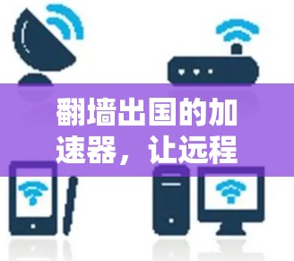 翻墙出国的加速器，让远程访问不再难