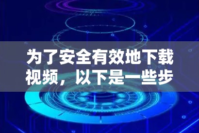为了安全有效地下载视频,以下是一些步骤和方法建议 为了安全有效地下载视频,以下是一些步骤和方法建议