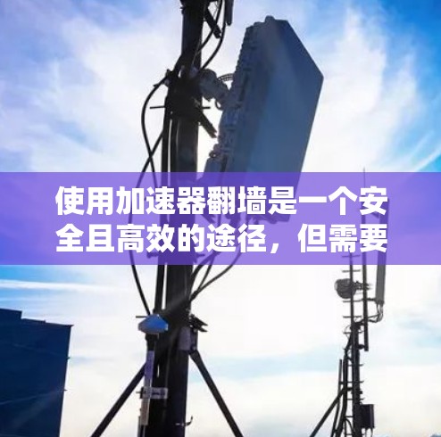 使用加速器翻墙是一个安全且高效的途径,但需要谨慎操作以避免潜在风险。以下是详细的步骤指南 使用加速器翻墙是一个安全且高效的途径,但需要谨慎操作以避免潜在风险。以下是详细的步骤指南