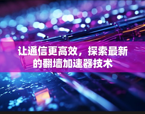 让通信更高效,探索最新的翻墙加速器技术 让通信更高效,探索最新的翻墙加速器技术