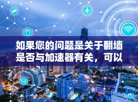 如果您的问题是关于翻墙是否与加速器有关,可以提供更多的上下文信息,以便更好地回答您的具体问题 如果您的问题是关于翻墙是否与加速器有关,可以提供更多的上下文信息,以便更好地回答您的具体问题
