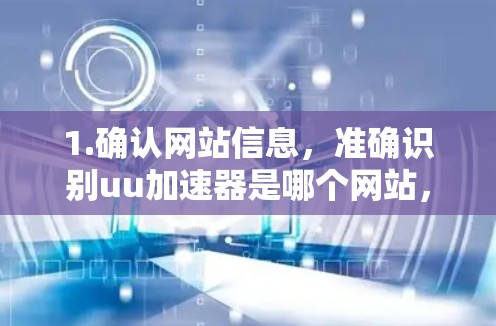 1.确认网站信息,准确识别uu加速器是哪个网站,了解其提供的功能 1.确认网站信息,准确识别uu加速器是哪个网站,了解其提供的功能