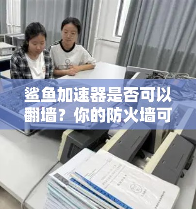 鲨鱼加速器是否可以翻墙?你的防火墙可能在默默守护你的数据与隐私 鲨鱼加速器是否可以翻墙?你的防火墙可能在默默守护你的数据与隐私