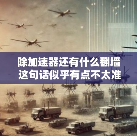 除加速器还有什么翻墙 这句话似乎有点不太准确,因为翻墙和加速器是两个不同的概念,通常不会直接关联。不过,我可以解释一下相关概念,帮助你更好地理解 除加速器还有什么翻墙 这句话似乎有点不太准确,因为翻墙和加速器是两个不同的概念,通常不会直接关联。不过,我可以解释一下相关概念,帮助你更好地理解