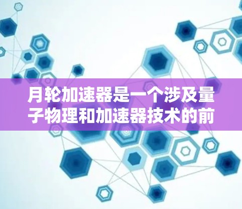 月轮加速器是一个涉及量子物理和加速器技术的前沿概念,通常用于描述一种通过特定物理机制加速物体或能量的方式。而翻墙通常指通过某种方式移动或访问外部网络,包括外部设备或空间 月轮加速器是一个涉及量子物理和加速器技术的前沿概念,通常用于描述一种通过特定物理机制加速物体或能量的方式。而翻墙通常指通过某种方式移动或访问外部网络,包括外部设备或空间